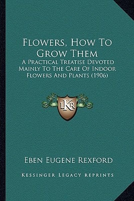 Flowers, How To Grow Them: A Practical Treatise Devoted Mainly To The Care Of Indoor Flowers And Plants (1906)