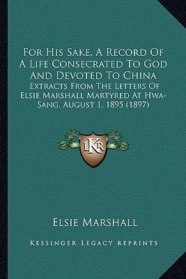 For His Sake, A Record Of A Life Consecrated To God And Devoted To China: Extracts From The Letters Of Elsie Marshall Martyred At Hwa-Sang, August 1, 1895 (1897)