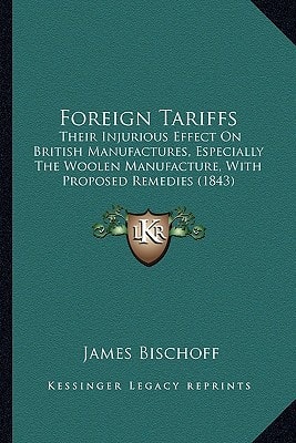 Foreign Tariffs: Their Injurious Effect On British Manufactures, Especially The Woolen Manufacture, With Proposed Remedies (1843)