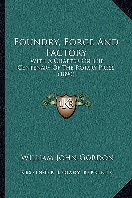 Foundry, Forge And Factory: With A Chapter On The Centenary Of The Rotary Press (1890)