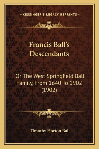 Francis Ball's Descendants: Or The West Springfield Ball Family, From 1640 To 1902 (1902)