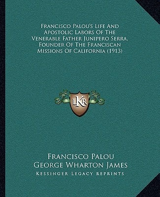 Francisco Palou's Life And Apostolic Labors Of The Venerable Father Junipero Serra, Founder Of The Franciscan Missions Of California (1913)