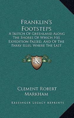 Franklin's Footsteps: A Sketch Of Greenland Along The Shores Of Which His Expedition Passed, And Of The Parry Isles, Where The Last Traces Of It Were Found (1853)