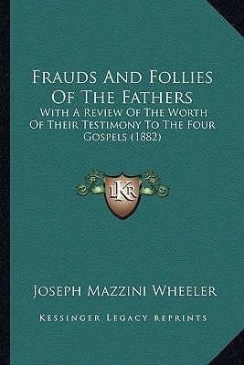 Frauds And Follies Of The Fathers: With A Review Of The Worth Of Their Testimony To The Four Gospels (1882)