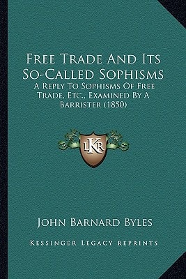 Free Trade And Its So-Called Sophisms: A Reply To Sophisms Of Free Trade, Etc., Examined By A Barrister (1850)