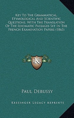 Key To The Grammatical, Etymological And Scientific Questions, With The Translation Of The Idiomatic Passages Set In The French Examination Papers (1863)