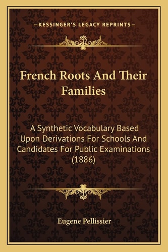 French Roots And Their Families: A Synthetic Vocabulary Based Upon Derivations For Schools And Candidates For Public Examinations (1886)