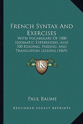 French Syntax And Exercises: With Vocabulary Of 1000 Idiomatic Expressions, And 100 Reading, Parsing, And Translation Lessons (1869)