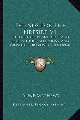 Friends For The Fireside V1: Recollections, Anecdote And Joke, Notings, Selections, And Gravities For Graver Folk (1860)