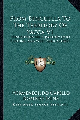 From Benguella To The Territory Of Yacca V1: Description Of A Journey Into Central And West Africa (1882)