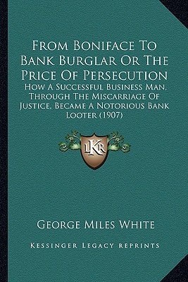 From Boniface To Bank Burglar Or The Price Of Persecution: How A Successful Business Man, Through The Miscarriage Of Justice, Became A Notorious Bank Looter (1907)