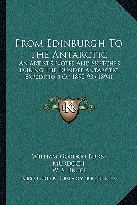 From Edinburgh To The Antarctic: An Artist's Notes And Sketches During The Dundee Antarctic Expedition Of 1892-93 (1894)