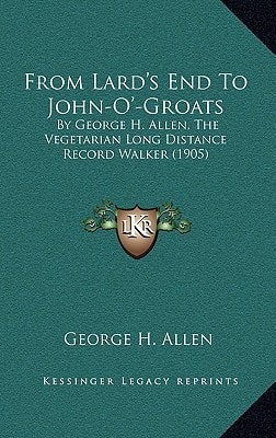 From Lard's End To John-O'-Groats: By George H. Allen, The Vegetarian Long Distance Record Walker (1905)