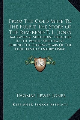 From The Gold Mine To The Pulpit, The Story Of The Reverend T. L. Jones: Backwoods Methodist Preacher In The Pacific Northwest, During The Closing Years Of The Nineteenth Century (1904)