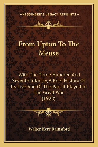 From Upton To The Meuse: With The Three Hundred And Seventh Infantry, A Brief History Of Its Live And Of The Part It Played In The Great War (1920)