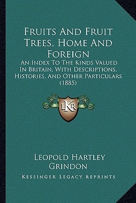 Fruits And Fruit Trees, Home And Foreign: An Index To The Kinds Valued In Britain, With Descriptions, Histories, And Other Particulars (1885)