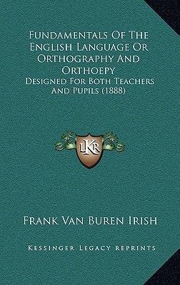 Fundamentals Of The English Language Or Orthography And Orthoepy: Designed For Both Teachers And Pupils (1888)
