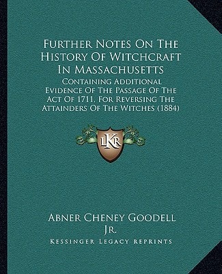 Further Notes On The History Of Witchcraft In Massachusetts: Containing Additional Evidence Of The Passage Of The Act Of 1711, For Reversing The Attainders Of The Witches (1884)