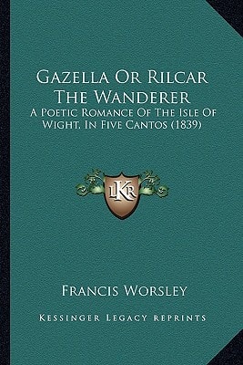 Gazella Or Rilcar The Wanderer: A Poetic Romance Of The Isle Of Wight, In Five Cantos (1839)