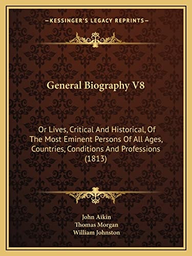 General Biography V8: Or Lives, Critical And Historical, Of The Most Eminent Persons Of All Ages, Countries, Conditions And Professions (1813)