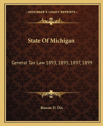 State Of Michigan: General Tax Law 1893, 1895, 1897, 1899: With Annotations And Citations From Michigan Reports And Other Sources (1900)