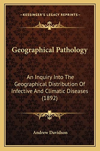 Geographical Pathology: An Inquiry Into The Geographical Distribution Of Infective And Climatic Diseases (1892)