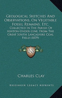 Geological Sketches And Observations, On Vegetable Fossil Remains, Etc.: Collected In The Parish Of Ashton-Under-Lyne, From The Great South Lancashire Coal Field (1839)