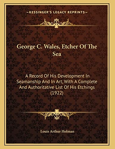 George C. Wales, Etcher Of The Sea: A Record Of His Development In Seamanship And In Art, With A Complete And Authoritative List Of His Etchings (1922)
