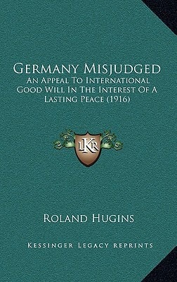 Germany Misjudged: An Appeal To International Good Will In The Interest Of A Lasting Peace (1916)