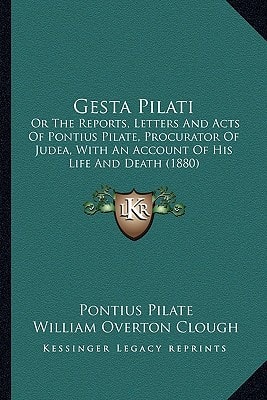 Gesta Pilati: Or The Reports, Letters And Acts Of Pontius Pilate, Procurator Of Judea, With An Account Of His Life And Death (1880)