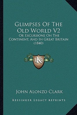 Glimpses Of The Old World V2: Or Excursions On The Continent, And In Great Britain (1840)
