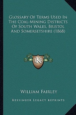 Glossary Of Terms Used In The Coal-Mining Districts Of South Wales, Bristol And Somersetshire (1868)