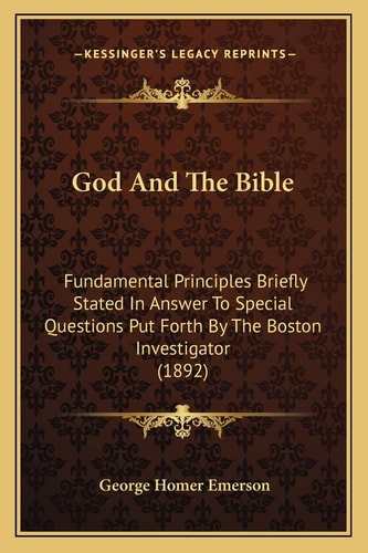 God And The Bible: Fundamental Principles Briefly Stated In Answer To Special Questions Put Forth By The Boston Investigator (1892)