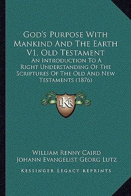 God's Purpose With Mankind And The Earth V1, Old Testament: An Introduction To A Right Understanding Of The Scriptures Of The Old And New Testaments (1876)