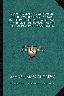 God's Revelations Of Himself To Men As Successively Made In The Patriarchal, Jewish, And Christian Dispensations And In The Messianic Kingdom (1898)