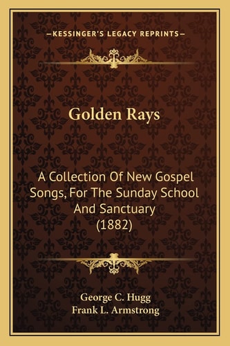 Golden Rays: A Collection Of New Gospel Songs, For The Sunday School And Sanctuary (1882)
