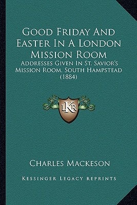 Good Friday And Easter In A London Mission Room: Addresses Given In St. Savior's Mission Room, South Hampstead (1884)