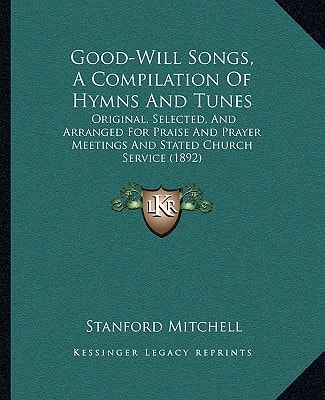 Good-Will Songs, A Compilation Of Hymns And Tunes: Original, Selected, And Arranged For Praise And Prayer Meetings And Stated Church Service (1892)
