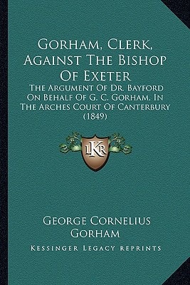 Gorham, Clerk, Against The Bishop Of Exeter: The Argument Of Dr. Bayford On Behalf Of G. C. Gorham, In The Arches Court Of Canterbury (1849)