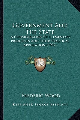 Government And The State: A Consideration Of Elementary Principles And Their Practical Application (1902)