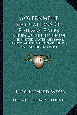 Government Regulations Of Railway Rates: A Study Of The Experience Of The United States, Germany, France, Austria-Hungary, Russia And Australia (1905)