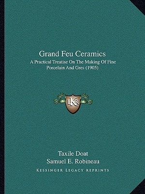 Grand Feu Ceramics: A Practical Treatise On The Making Of Fine Porcelain And Gres (1905)