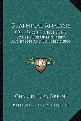 Graphical Analysis Of Roof Trusses: For The Use Of Engineers, Architects And Builders (1885)