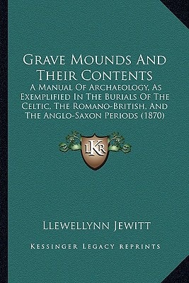 Grave Mounds And Their Contents: A Manual Of Archaeology, As Exemplified In The Burials Of The Celtic, The Romano-British, And The Anglo-Saxon Periods (1870)