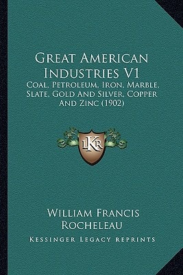 Great American Industries V1: Coal, Petroleum, Iron, Marble, Slate, Gold And Silver, Copper And Zinc (1902)