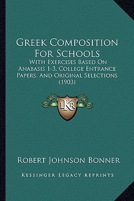 Greek Composition For Schools: With Exercises Based On Anabasis 1-3, College Entrance Papers, And Original Selections (1903)