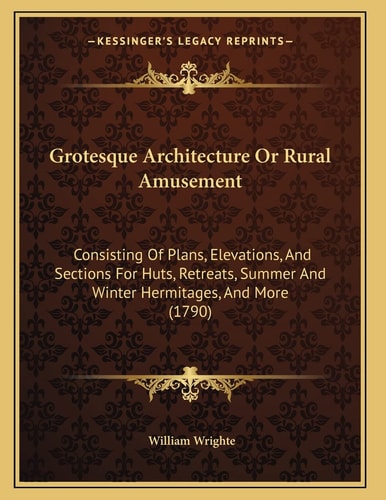 Grotesque Architecture Or Rural Amusement: Consisting Of Plans, Elevations, And Sections For Huts, Retreats, Summer And Winter Hermitages, And More (1790)