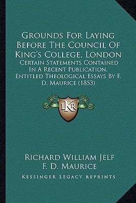 Grounds For Laying Before The Council Of King's College, London: Certain Statements Contained In A Recent Publication, Entitled Theological Essays By F. D. Maurice (1853)