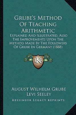 Grube's Method Of Teaching Arithmetic: Explained And Illustrated, Also The Improvements Upon The Method Made By The Followers Of Grube In Germany (1888)