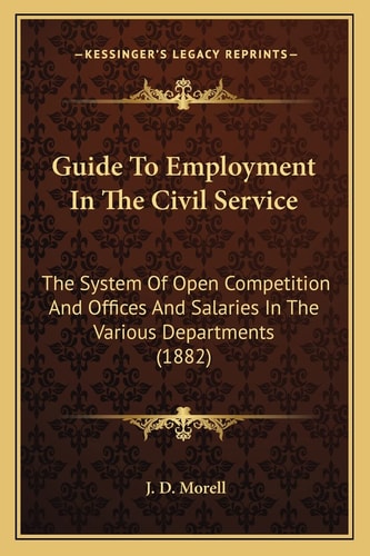 Guide To Employment In The Civil Service: The System Of Open Competition And Offices And Salaries In The Various Departments (1882)